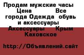 Продам мужские часы  › Цена ­ 2 000 - Все города Одежда, обувь и аксессуары » Аксессуары   . Крым,Каховское